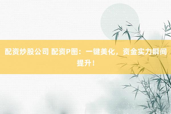 配资炒股公司 配资P图：一键美化，资金实力瞬间提升！