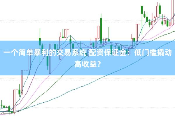 一个简单暴利的交易系统 配资保证金:低门槛撬动高收益?