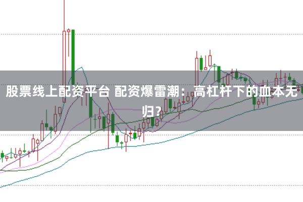 股票线上配资平台 配资爆雷潮：高杠杆下的血本无归？