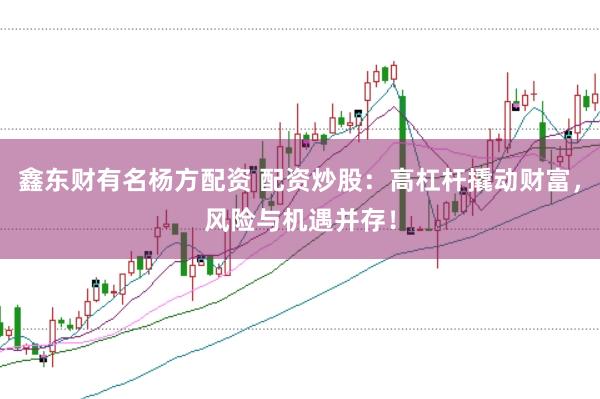 鑫东财有名杨方配资 配资炒股：高杠杆撬动财富，风险与机遇并存！