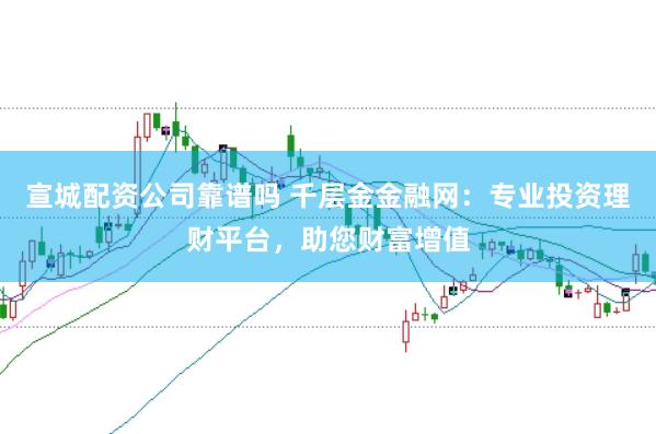 宣城配资公司靠谱吗 千层金金融网：专业投资理财平台，助您财富增值