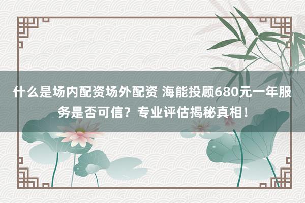 什么是场内配资场外配资 海能投顾680元一年服务是否可信?专业评估揭秘真相!