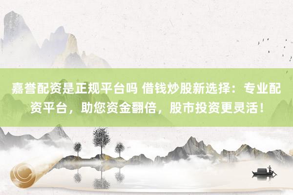 嘉誉配资是正规平台吗 借钱炒股新选择：专业配资平台，助您资金翻倍，股市投资更灵活！