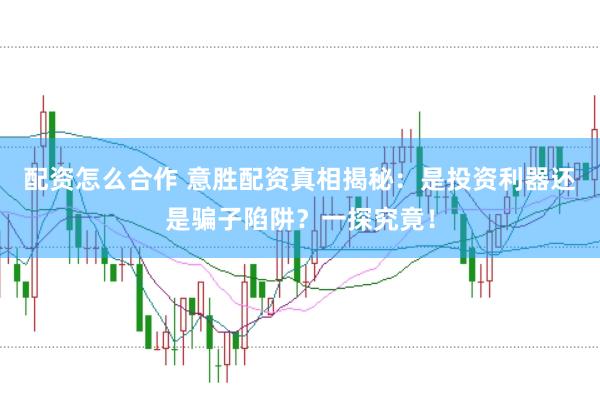 配资怎么合作 意胜配资真相揭秘：是投资利器还是骗子陷阱？一探究竟！