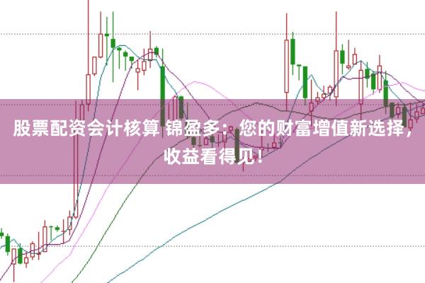 股票配资会计核算 锦盈多：您的财富增值新选择，收益看得见！