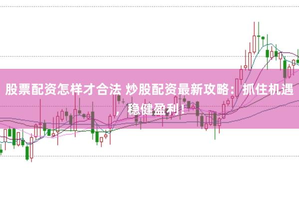 股票配资怎样才合法 炒股配资最新攻略：抓住机遇，稳健盈利！