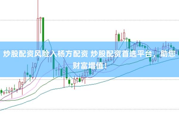炒股配资风险入杨方配资 炒股配资首选平台，助您财富增值！