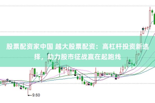 股票配资家中国 越大股票配资：高杠杆投资新选择，助力股市征战赢在起跑线