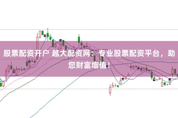 股票配资开户 越大配资网：专业股票配资平台，助您财富增值！