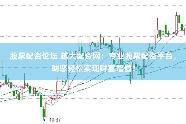 股票配资论坛 越大配资网：专业股票配资平台，助您轻松实现财富增值！