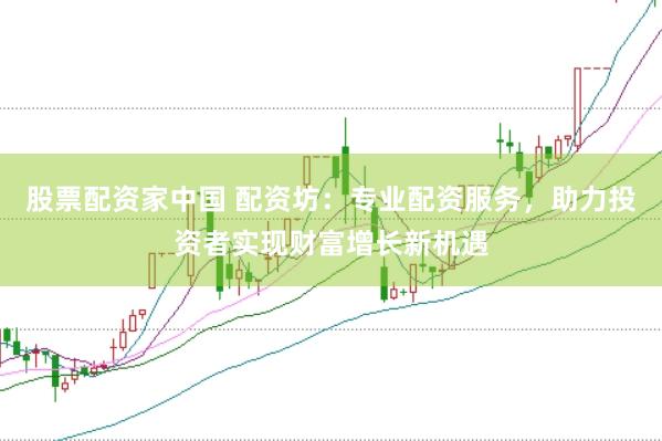 股票配资家中国 配资坊：专业配资服务，助力投资者实现财富增长新机遇