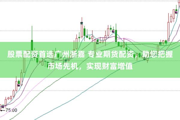 股票配资首选广州浙嘉 专业期货配资，助您把握市场先机，实现财富增值