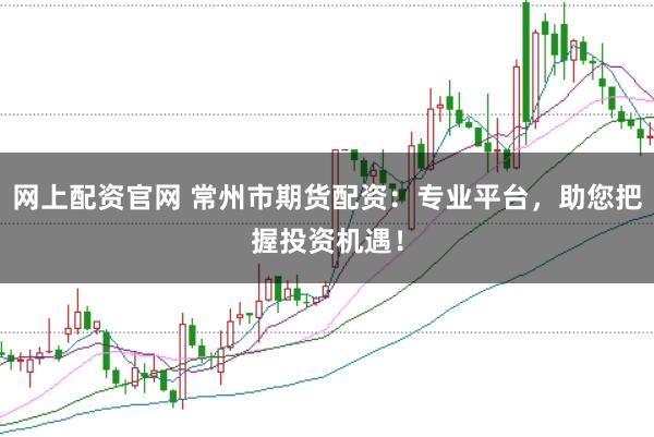 网上配资官网 常州市期货配资：专业平台，助您把握投资机遇！