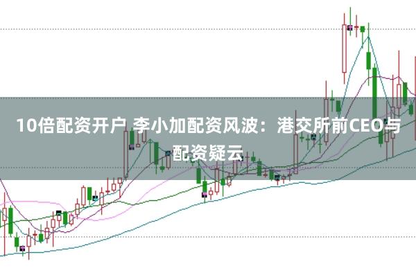 10倍配资开户 李小加配资风波：港交所前CEO与配资疑云