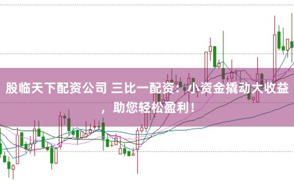 股临天下配资公司 三比一配资：小资金撬动大收益，助您轻松盈利！