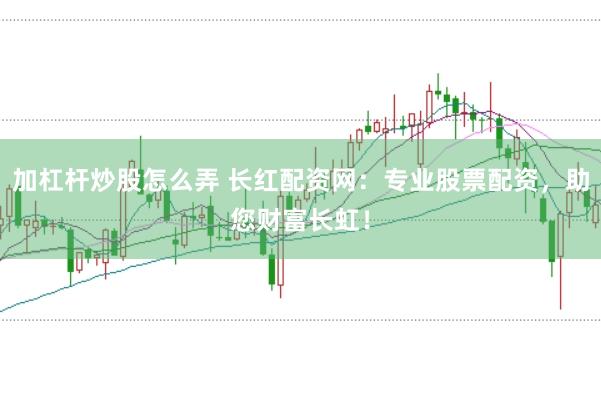加杠杆炒股怎么弄 长红配资网：专业股票配资，助您财富长虹！