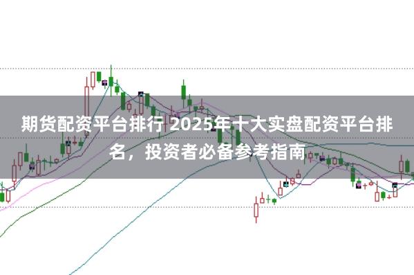 期货配资平台排行 2025年十大实盘配资平台排名，投资者必备参考指南
