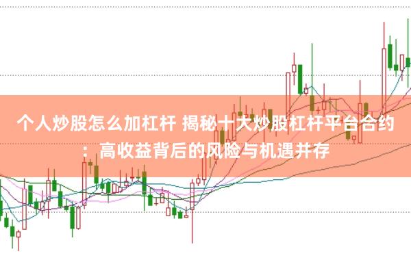 个人炒股怎么加杠杆 揭秘十大炒股杠杆平台合约：高收益背后的风险与机遇并存