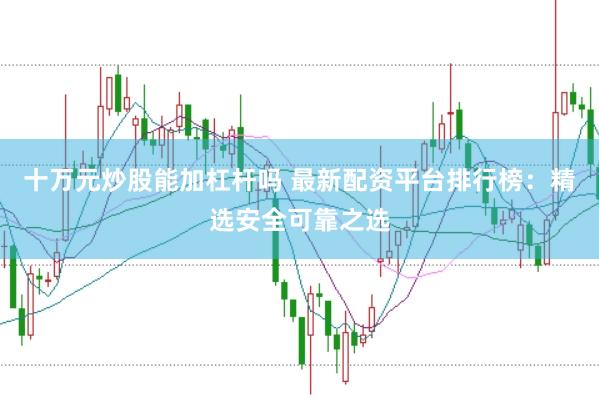 十万元炒股能加杠杆吗 最新配资平台排行榜:精选安全可靠之选