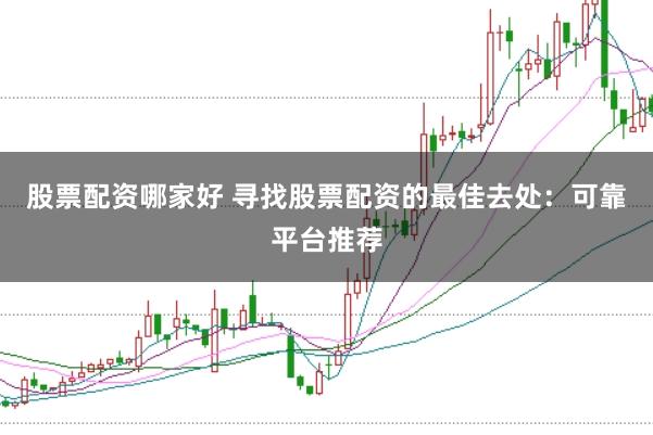股票配资哪家好 寻找股票配资的最佳去处：可靠平台推荐