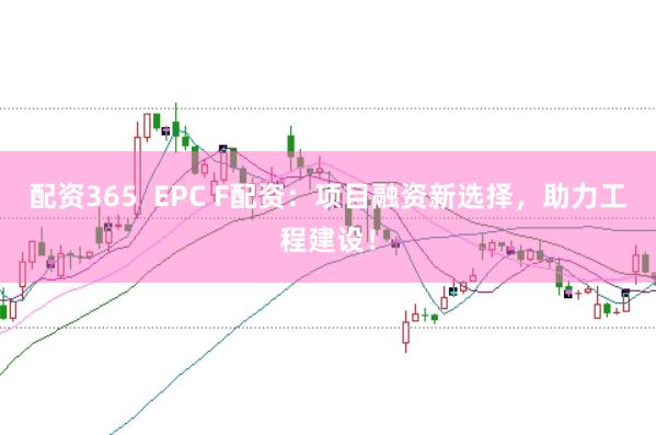 配资365  EPC F配资：项目融资新选择，助力工程建设！