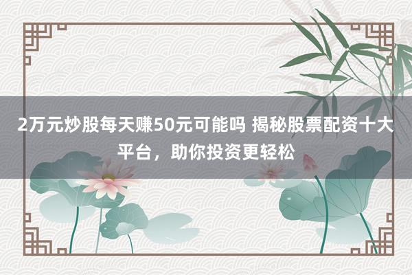 2万元炒股每天赚50元可能吗 揭秘股票配资十大平台，助你投资更轻松