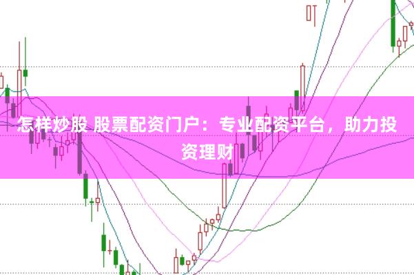 怎样炒股 股票配资门户：专业配资平台，助力投资理财