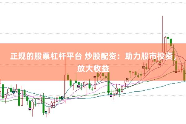 正规的股票杠杆平台 炒股配资：助力股市投资，放大收益