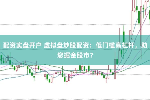 配资实盘开户 虚拟盘炒股配资:低门槛高杠杆,助您掘金股市?