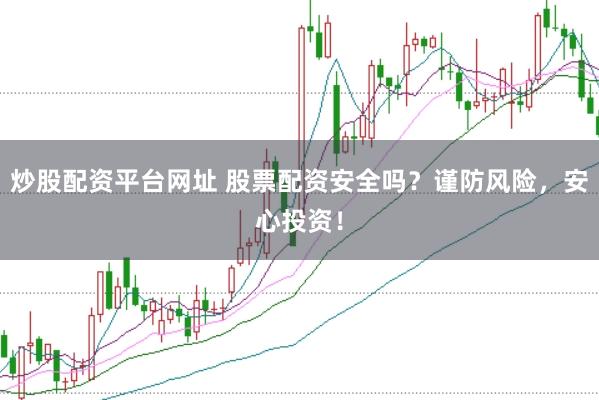 炒股配资平台网址 股票配资安全吗？谨防风险，安心投资！