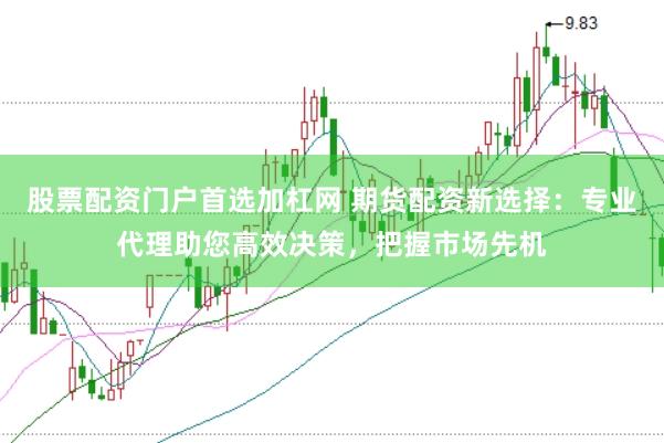 股票配资门户首选加杠网 期货配资新选择：专业代理助您高效决策，把握市场先机