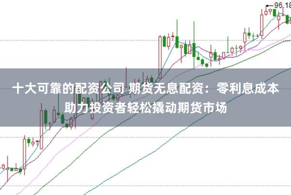 十大可靠的配资公司 期货无息配资：零利息成本助力投资者轻松撬动期货市场
