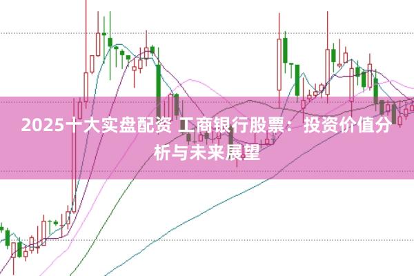 2025十大实盘配资 工商银行股票：投资价值分析与未来展望