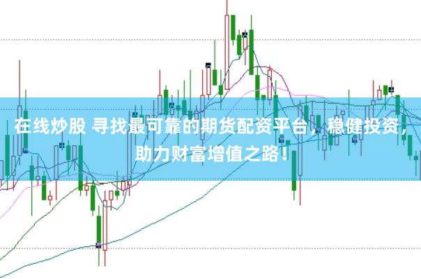 在线炒股 寻找最可靠的期货配资平台，稳健投资，助力财富增值之路！