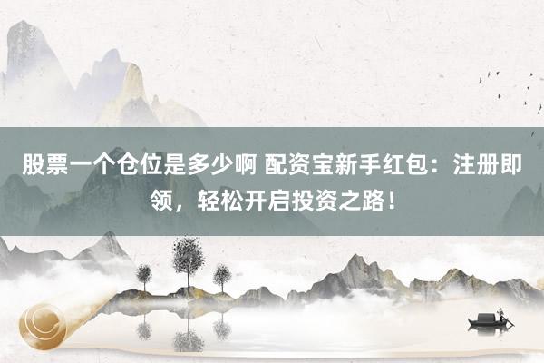 股票一个仓位是多少啊 配资宝新手红包:注册即领,轻松开启投资之路!