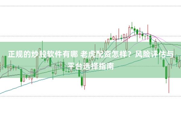 正规的炒股软件有哪 老虎配资怎样？风险评估与平台选择指南