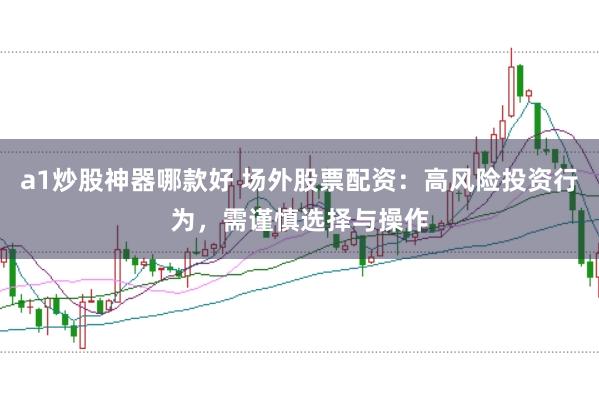 a1炒股神器哪款好 场外股票配资：高风险投资行为，需谨慎选择与操作