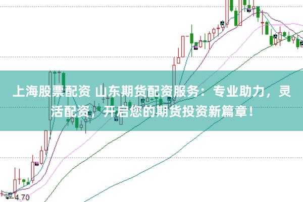 上海股票配资 山东期货配资服务：专业助力，灵活配资，开启您的期货投资新篇章！