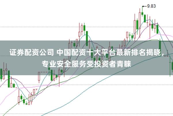 证券配资公司 中国配资十大平台最新排名揭晓，专业安全服务受投资者青睐