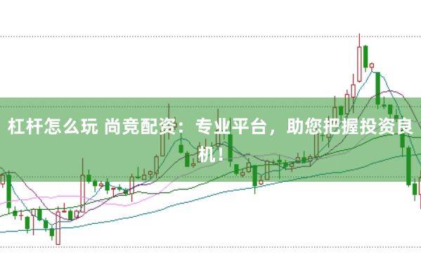 杠杆怎么玩 尚竞配资:专业平台,助您把握投资良机!