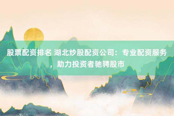股票配资排名 湖北炒股配资公司:专业配资服务,助力投资者驰骋股市