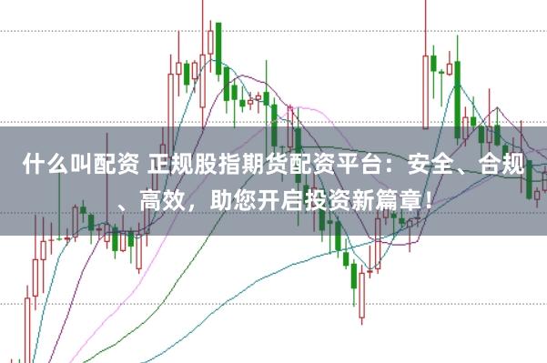 什么叫配资 正规股指期货配资平台:安全、合规、高效,助您开启投资新篇章!