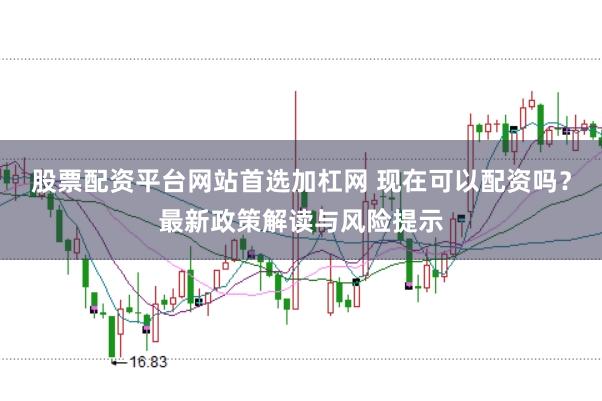 股票配资平台网站首选加杠网 现在可以配资吗？最新政策解读与风险提示