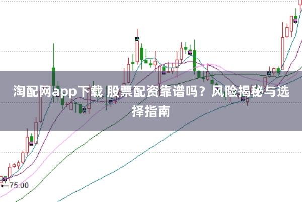 淘配网app下载 股票配资靠谱吗？风险揭秘与选择指南