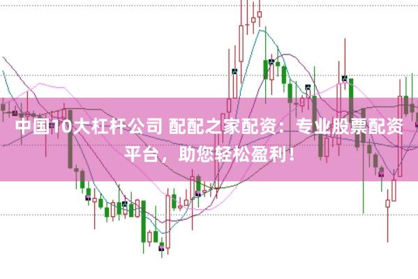 中国10大杠杆公司 配配之家配资:专业股票配资平台,助您轻松盈利!
