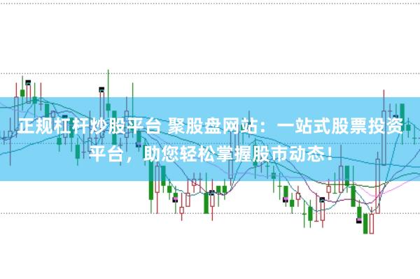 正规杠杆炒股平台 聚股盘网站:一站式股票投资平台,助您轻松掌握股市动态!
