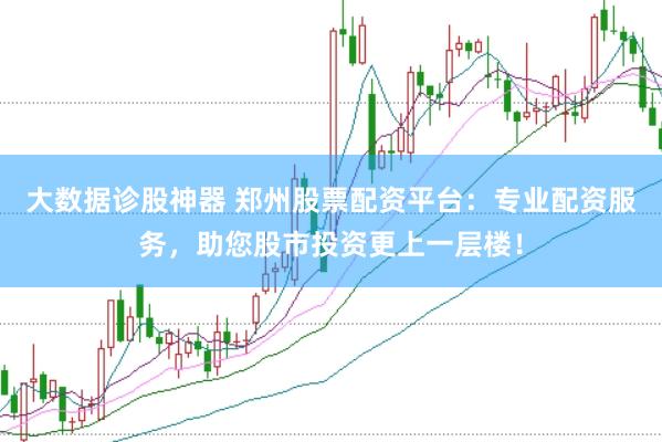 大数据诊股神器 郑州股票配资平台:专业配资服务,助您股市投资更上一层楼!