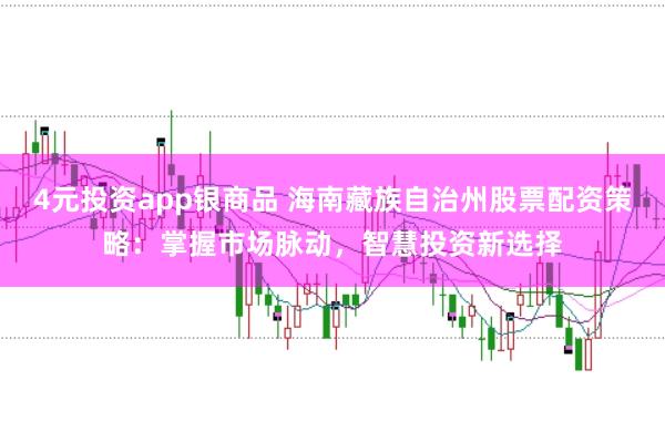 4元投资app银商品 海南藏族自治州股票配资策略:掌握市场脉动,智慧投资新选择