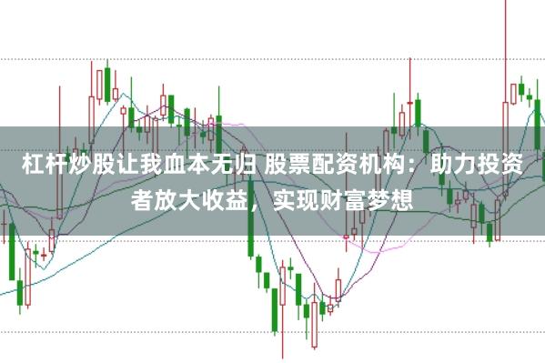 杠杆炒股让我血本无归 股票配资机构:助力投资者放大收益,实现财富梦想
