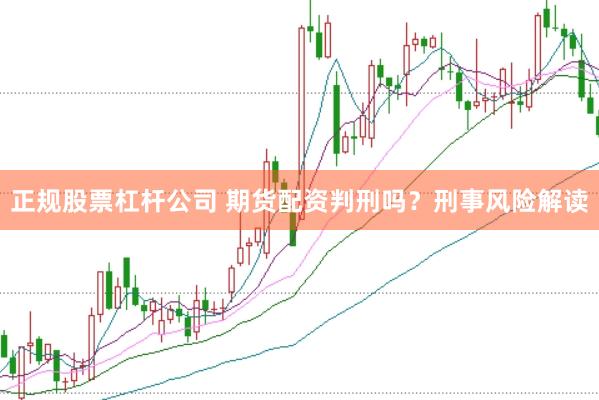正规股票杠杆公司 期货配资判刑吗?刑事风险解读